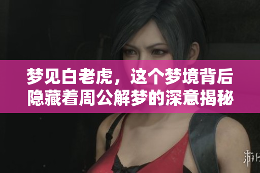 梦见白老虎，这个梦境背后隐藏着周公解梦的深意揭秘