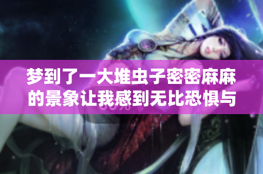 梦到了一大堆虫子密密麻麻的景象让我感到无比恐惧与不安