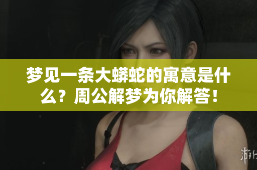 梦见一条大蟒蛇的寓意是什么？周公解梦为你解答！