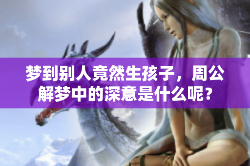 梦到别人竟然生孩子，周公解梦中的深意是什么呢？