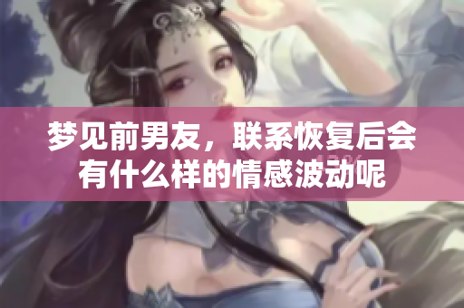 梦见前男友，联系恢复后会有什么样的情感波动呢