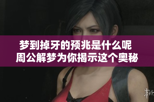 梦到掉牙的预兆是什么呢 周公解梦为你揭示这个奥秘