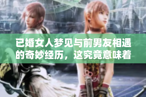 已婚女人梦见与前男友相遇的奇妙经历，这究竟意味着什么呢