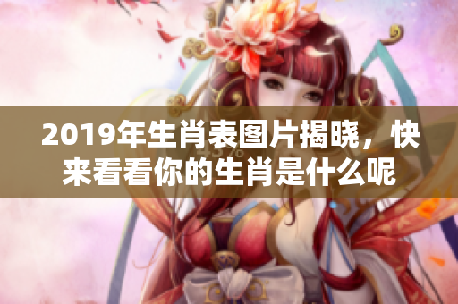 2019年生肖表图片揭晓，快来看看你的生肖是什么呢