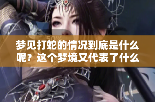 梦见打蛇的情况到底是什么呢？这个梦境又代表了什么含义呢？