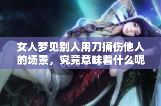 女人梦见别人用刀捅伤他人的场景，究竟意味着什么呢