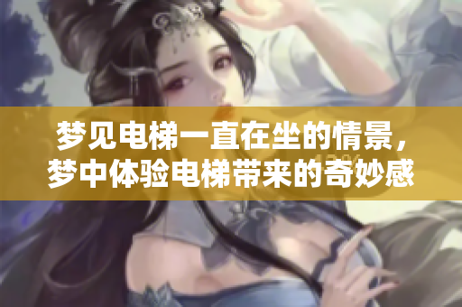 梦见电梯一直在坐的情景，梦中体验电梯带来的奇妙感受