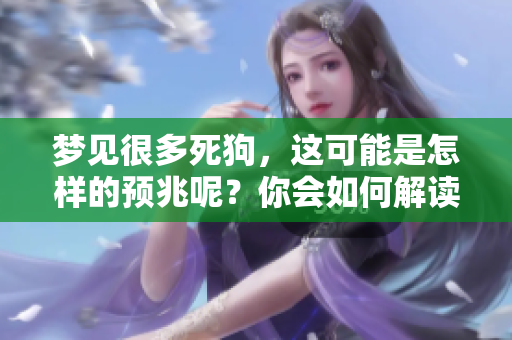 梦见很多死狗，这可能是怎样的预兆呢？你会如何解读这个梦境呢？