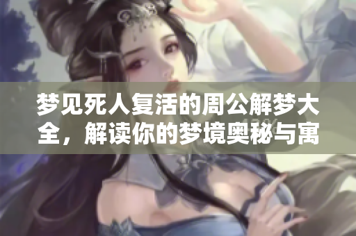 梦见死人复活的周公解梦大全，解读你的梦境奥秘与寓意