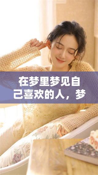 在梦里梦见自己喜欢的人，梦中感受到心动的甜蜜与期待