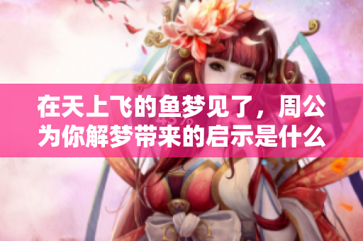 在天上飞的鱼梦见了，周公为你解梦带来的启示是什么