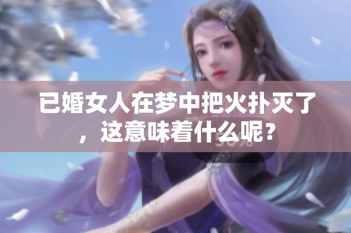 已婚女人在梦中把火扑灭了，这意味着什么呢？