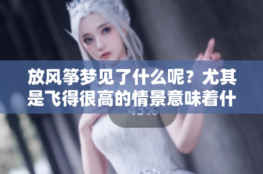 放风筝梦见了什么呢？尤其是飞得很高的情景意味着什么呢？