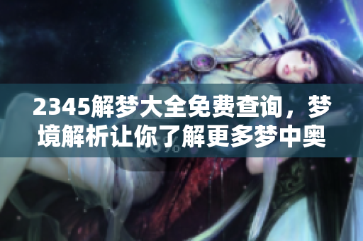 2345解梦大全免费查询，梦境解析让你了解更多梦中奥秘