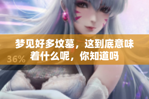 梦见好多坟墓，这到底意味着什么呢，你知道吗