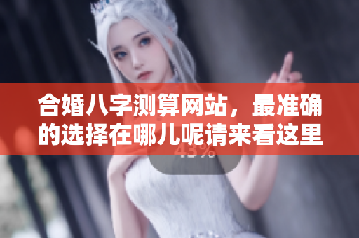 合婚八字测算网站，最准确的选择在哪儿呢请来看这里