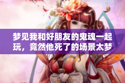 梦见我和好朋友的鬼魂一起玩，竟然他死了的场景太梦幻了