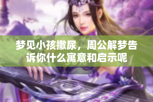 梦见小孩撒尿，周公解梦告诉你什么寓意和启示呢