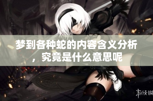 梦到各种蛇的内容含义分析，究竟是什么意思呢