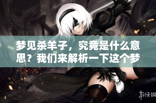 梦见杀羊子，究竟是什么意思？我们来解析一下这个梦的真正含义。