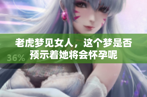 老虎梦见女人，这个梦是否预示着她将会怀孕呢