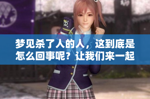 梦见杀了人的人，这到底是怎么回事呢？让我们来一起探讨一下。