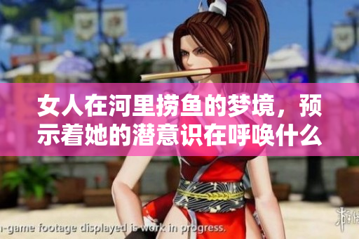 女人在河里捞鱼的梦境，预示着她的潜意识在呼唤什么呢