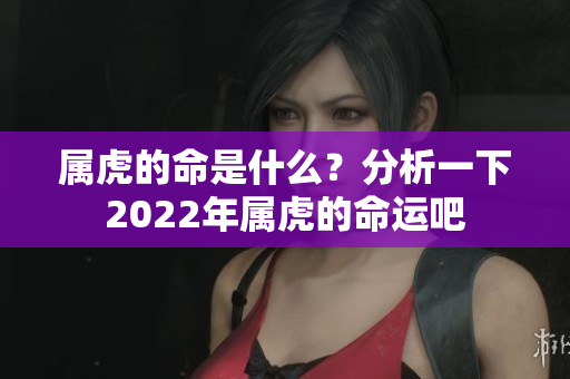 属虎的命是什么？分析一下2022年属虎的命运吧