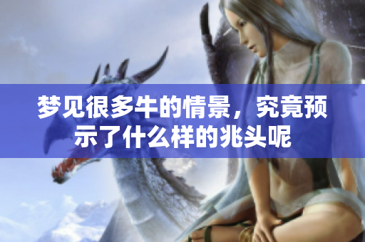 梦见很多牛的情景，究竟预示了什么样的兆头呢