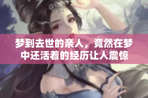 梦到去世的亲人，竟然在梦中还活着的经历让人震惊