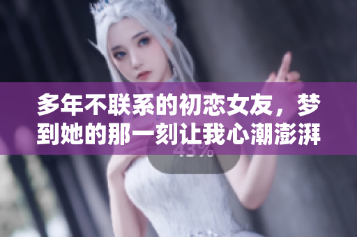 多年不联系的初恋女友，梦到她的那一刻让我心潮澎湃