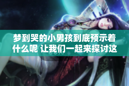 梦到哭的小男孩到底预示着什么呢 让我们一起来探讨这个征兆吧