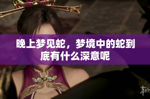 晚上梦见蛇，梦境中的蛇到底有什么深意呢