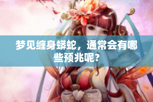 梦见缠身蟒蛇，通常会有哪些预兆呢？