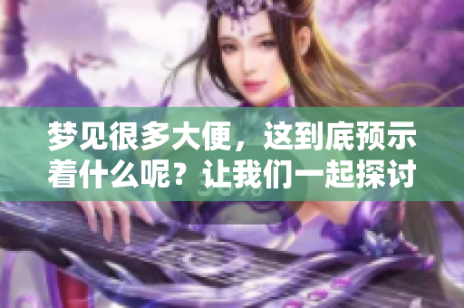 梦见很多大便，这到底预示着什么呢？让我们一起探讨这个梦的含义。