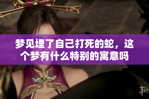 梦见埋了自己打死的蛇，这个梦有什么特别的寓意吗