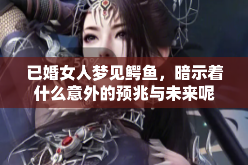 已婚女人梦见鳄鱼，暗示着什么意外的预兆与未来呢