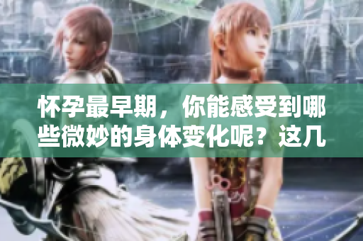怀孕最早期，你能感受到哪些微妙的身体变化呢？这几点需要注意！