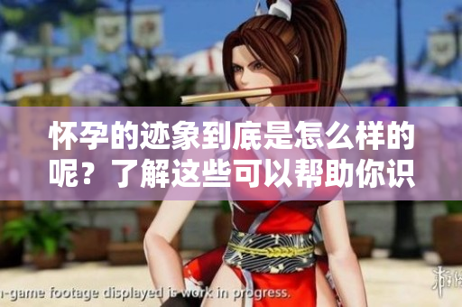 怀孕的迹象到底是怎么样的呢？了解这些可以帮助你识别。