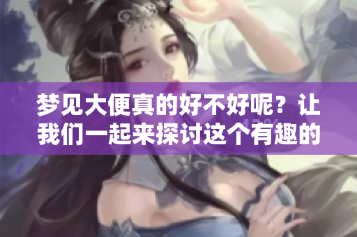 梦见大便真的好不好呢？让我们一起来探讨这个有趣的话题。
