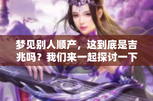 梦见别人顺产，这到底是吉兆吗？我们来一起探讨一下吧。