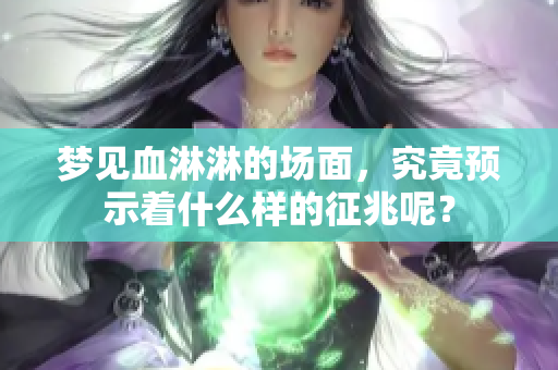 梦见血淋淋的场面，究竟预示着什么样的征兆呢？