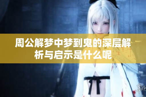 周公解梦中梦到鬼的深层解析与启示是什么呢