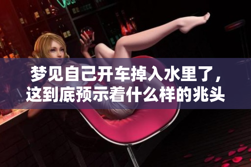 梦见自己开车掉入水里了，这到底预示着什么样的兆头呢