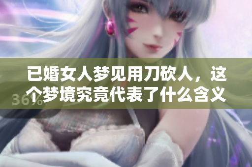 已婚女人梦见用刀砍人，这个梦境究竟代表了什么含义呢