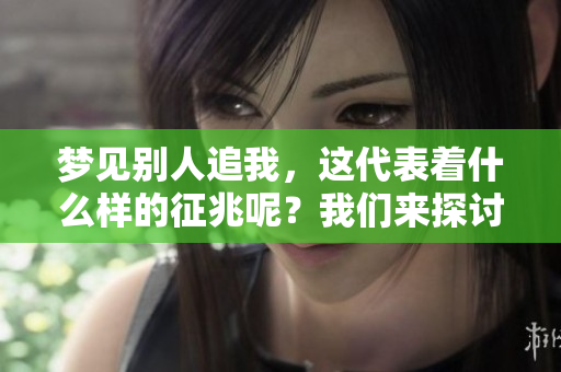 梦见别人追我，这代表着什么样的征兆呢？我们来探讨一下这个问题。