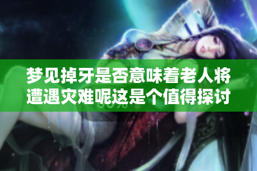 梦见掉牙是否意味着老人将遭遇灾难呢这是个值得探讨的问题