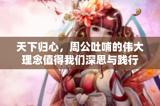 天下归心，周公吐哺的伟大理念值得我们深思与践行