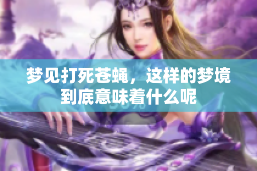 梦见打死苍蝇，这样的梦境到底意味着什么呢