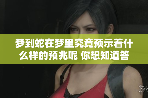 梦到蛇在梦里究竟预示着什么样的预兆呢 你想知道答案吗